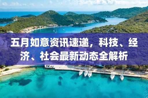 五月如意資訊速遞，科技、經(jīng)濟(jì)、社會(huì)最新動(dòng)態(tài)全解析
