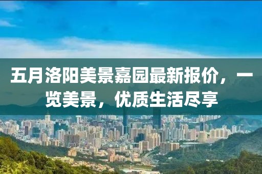 五月洛陽美景嘉園最新報價，一覽美景，優(yōu)質(zhì)生活盡享