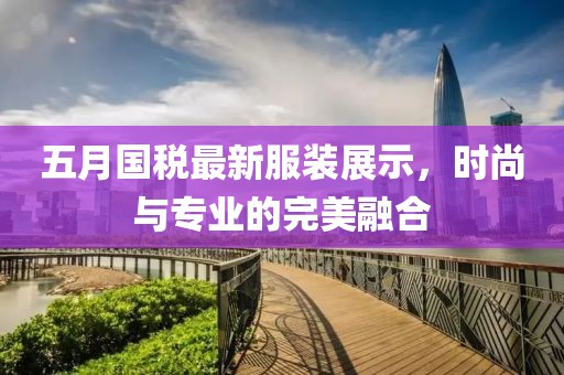 五月國稅最新服裝展示，時(shí)尚與專業(yè)的完美融合