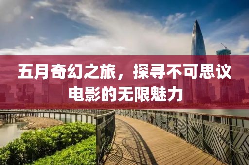 五月奇幻之旅，探尋不可思議電影的無限魅力