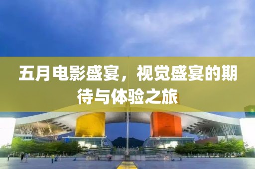 五月電影盛宴，視覺盛宴的期待與體驗(yàn)之旅