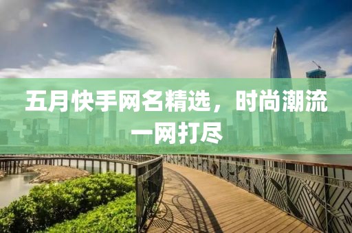 五月快手網(wǎng)名精選，時尚潮流一網(wǎng)打盡