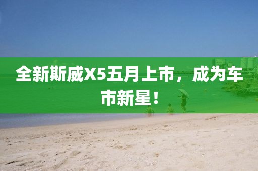 全新斯威X5五月上市，成為車市新星！