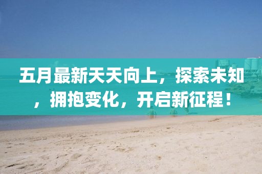 五月最新天天向上，探索未知，擁抱變化，開啟新征程！