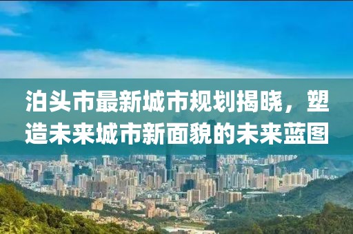 泊頭市最新城市規(guī)劃揭曉，塑造未來城市新面貌的未來藍(lán)圖