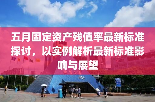 五月固定資產(chǎn)殘值率最新標(biāo)準(zhǔn)探討，以實(shí)例解析最新標(biāo)準(zhǔn)影響與展望