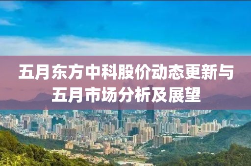 五月東方中科股價(jià)動態(tài)更新與五月市場分析及展望