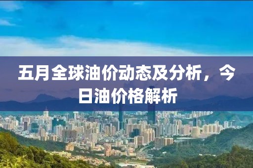 五月全球油價(jià)動(dòng)態(tài)及分析，今日油價(jià)格解析