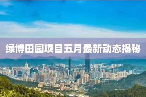 綠博田園項(xiàng)目五月最新動(dòng)態(tài)揭秘