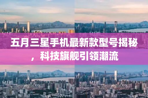 五月三星手機(jī)最新款型號(hào)揭秘，科技旗艦引領(lǐng)潮流