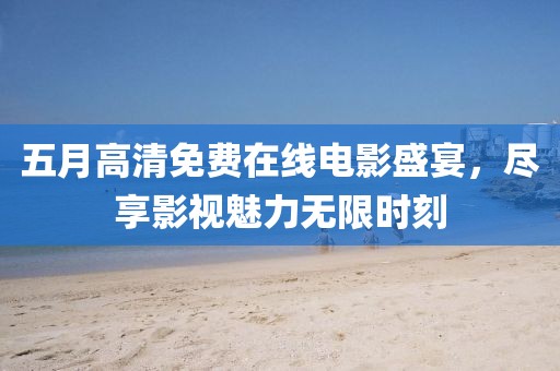 五月高清免費(fèi)在線電影盛宴，盡享影視魅力無(wú)限時(shí)刻
