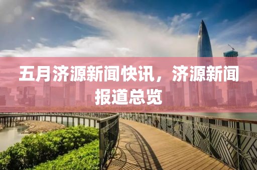 五月濟源新聞快訊，濟源新聞報道總覽