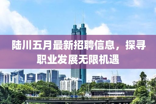 陸川五月最新招聘信息，探尋職業(yè)發(fā)展無限機遇