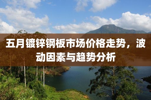 五月鍍鋅鋼板市場價格走勢，波動因素與趨勢分析