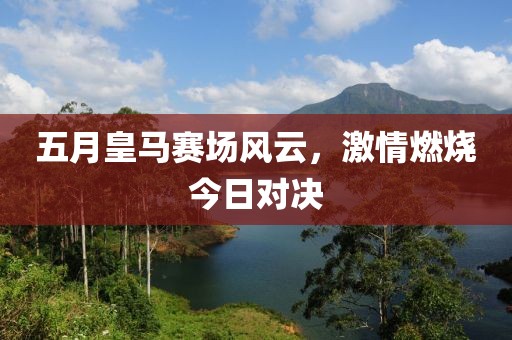 五月皇馬賽場(chǎng)風(fēng)云，激情燃燒今日對(duì)決