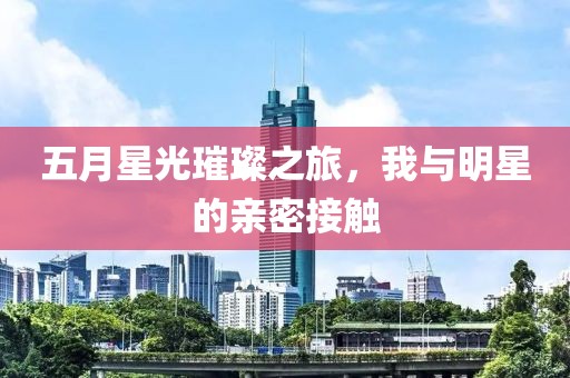 五月星光璀璨之旅，我與明星的親密接觸