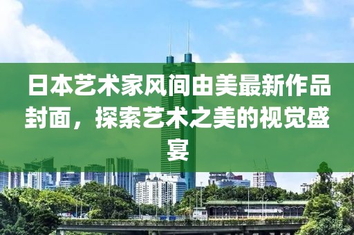 日本藝術(shù)家風(fēng)間由美最新作品封面，探索藝術(shù)之美的視覺盛宴