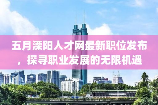 五月溧陽(yáng)人才網(wǎng)最新職位發(fā)布，探尋職業(yè)發(fā)展的無(wú)限機(jī)遇