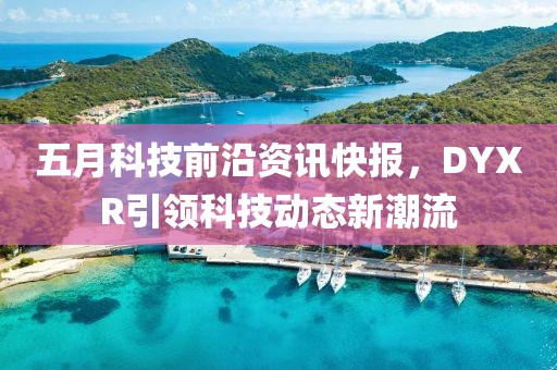 五月科技前沿資訊快報，DYXR引領(lǐng)科技動態(tài)新潮流
