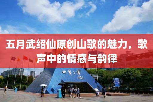 五月武紹仙原創(chuàng)山歌的魅力，歌聲中的情感與韻律