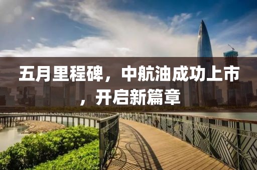 五月里程碑，中航油成功上市，開啟新篇章