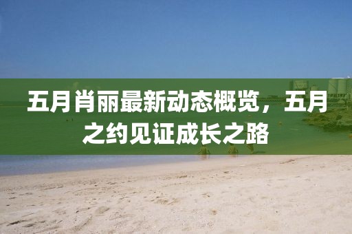 五月肖麗最新動態(tài)概覽，五月之約見證成長之路