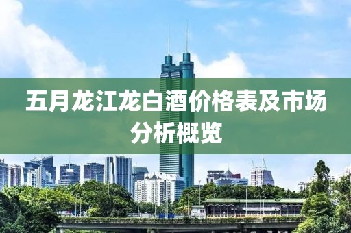 五月龍江龍白酒價格表及市場分析概覽