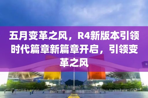 五月變革之風(fēng)，R4新版本引領(lǐng)時代篇章新篇章開啟，引領(lǐng)變革之風(fēng)