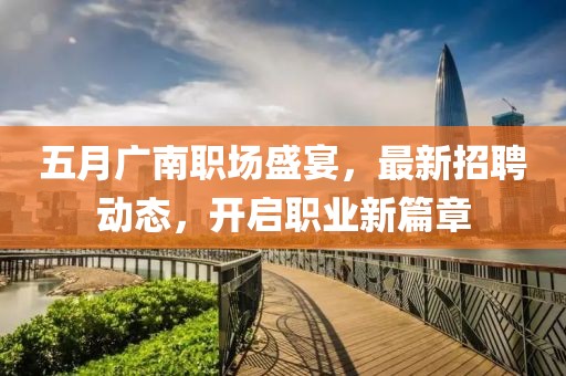 五月廣南職場盛宴，最新招聘動態(tài)，開啟職業(yè)新篇章