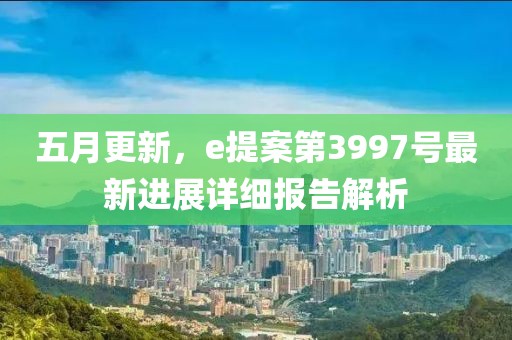 五月更新，e提案第3997號最新進(jìn)展詳細(xì)報告解析