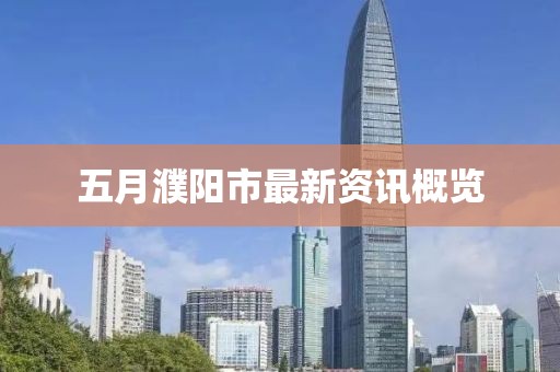 五月濮陽(yáng)市最新資訊概覽