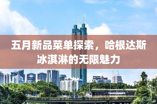 五月新品菜單探索，哈根達(dá)斯冰淇淋的無(wú)限魅力