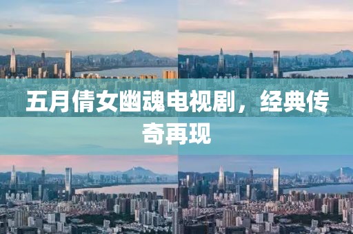 五月倩女幽魂電視劇，經(jīng)典傳奇再現(xiàn)
