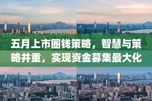 五月上市圈錢策略，智慧與策略并重，實現(xiàn)資金募集最大化