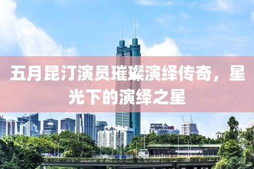 五月昆汀演員璀璨演繹傳奇，星光下的演繹之星