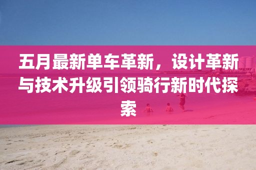 五月最新單車革新，設(shè)計(jì)革新與技術(shù)升級引領(lǐng)騎行新時代探索