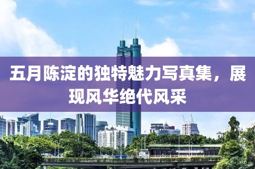 五月陳淀的獨(dú)特魅力寫真集，展現(xiàn)風(fēng)華絕代風(fēng)采