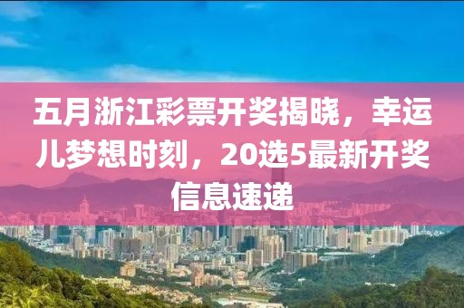 五月浙江彩票開獎揭曉，幸運兒夢想時刻，20選5最新開獎信息速遞