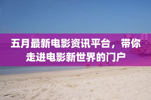 五月最新電影資訊平臺，帶你走進電影新世界的門戶