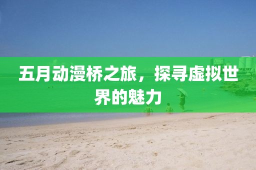 五月動(dòng)漫橋之旅，探尋虛擬世界的魅力