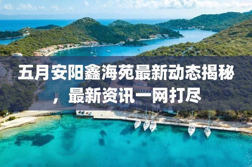 五月安陽鑫海苑最新動(dòng)態(tài)揭秘，最新資訊一網(wǎng)打盡