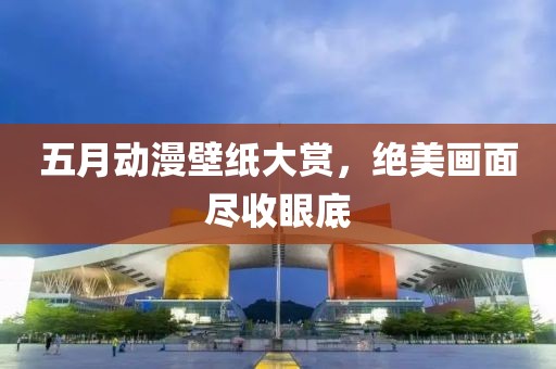 五月動漫壁紙大賞，絕美畫面盡收眼底