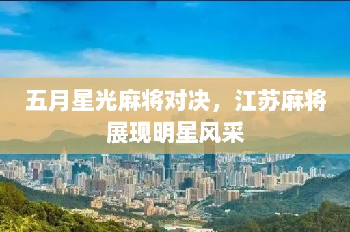 五月星光麻將對決，江蘇麻將展現(xiàn)明星風(fēng)采