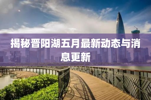 揭秘晉陽湖五月最新動態(tài)與消息更新