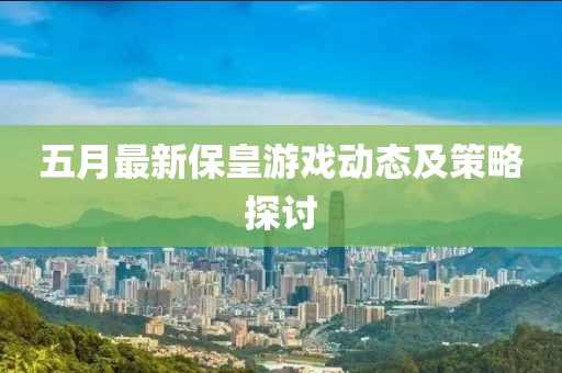 五月最新保皇游戲動態(tài)及策略探討