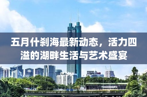 五月什剎海最新動態(tài)，活力四溢的湖畔生活與藝術(shù)盛宴