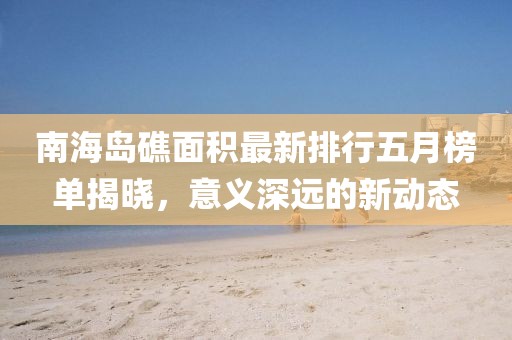 南海島礁面積最新排行五月榜單揭曉，意義深遠(yuǎn)的新動態(tài)