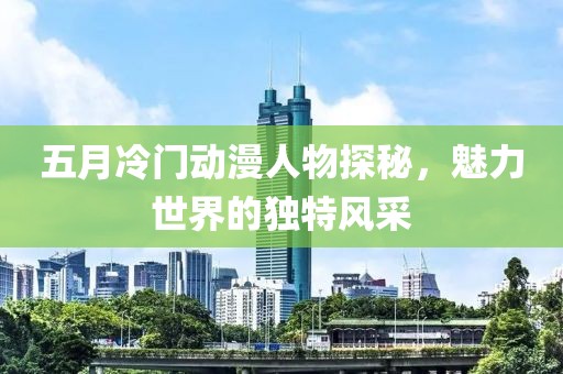 五月冷門動漫人物探秘，魅力世界的獨特風(fēng)采