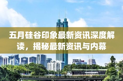 五月硅谷印象最新資訊深度解讀，揭秘最新資訊與內(nèi)幕