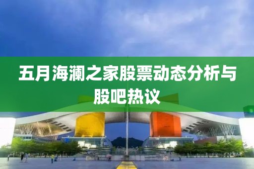 五月海瀾之家股票動態(tài)分析與股吧熱議